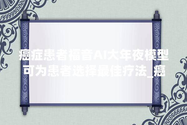 癌症患者福音AI大年夜模型可为患者选择最佳疗法_癌症_患者