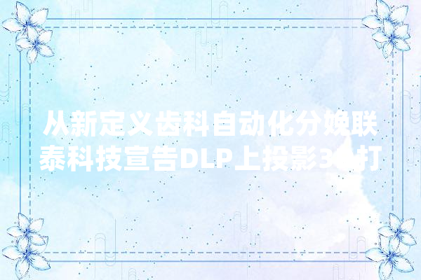 从新定义齿科自动化分娩联泰科技宣告DLP上投影3D打印机D300_齿科_技巧