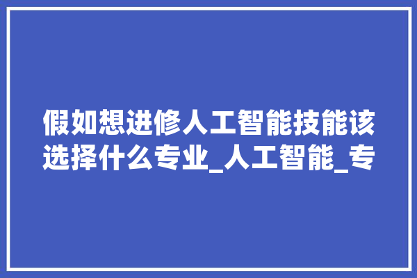 假如想进修人工智能技能该选择什么专业_人工智能_专业