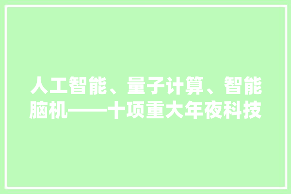 人工智能、量子计算、智能脑机——十项重大年夜科技成果亮相中关村论坛年会 | 聚焦中关村论坛_科技结果_技巧
