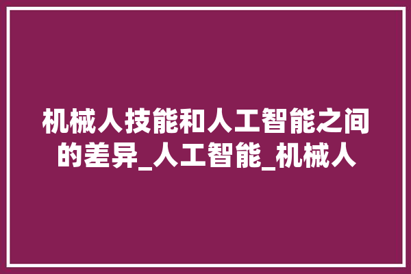 机械人技能和人工智能之间的差异_人工智能_机械人