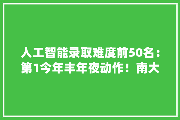 人工智能录取难度前50名：第1今年丰年夜动作！南大年夜第6同济前10_人工智能_年夜类 云服务