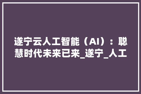 遂宁云人工智能（AI）：聪慧时代未来已来_遂宁_人工智能