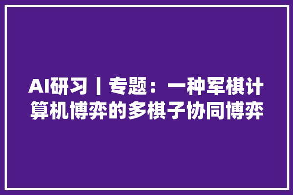 AI研习丨专题：一种军棋计算机博弈的多棋子协同博弈方法_棋子_军棋
