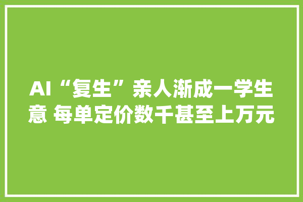 AI“复生”亲人渐成一学生意 每单定价数千甚至上万元_父亲_教师
