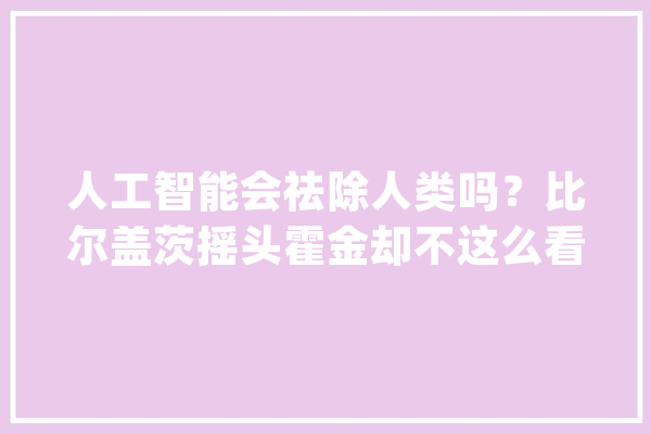 人工智能会祛除人类吗？比尔盖茨摇头霍金却不这么看_人工智能_人类 AI简讯