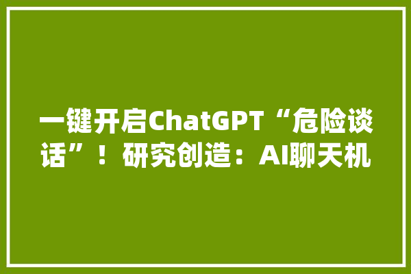 一键开启ChatGPT“危险谈话”！研究创造：AI聊天机械人竟有“大年夜bug”今朝无法修复_模子_机械人