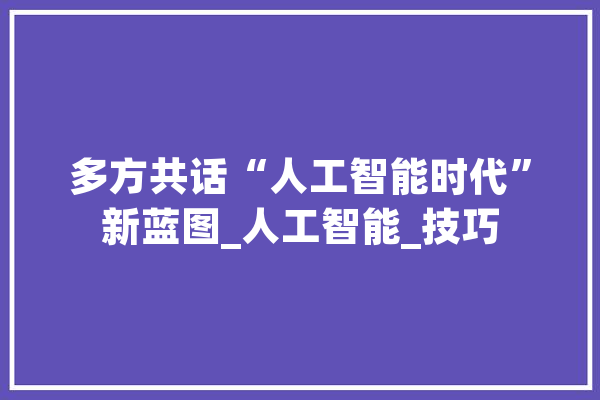 多方共话“人工智能时代”新蓝图_人工智能_技巧