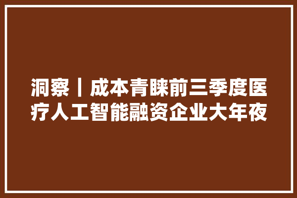 洞察｜成本青睐前三季度医疗人工智能融资企业大年夜盘点_人工智能_融资 AI简讯