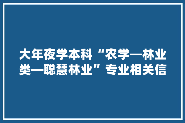 大年夜学本科“农学—林业类—聪慧林业”专业相关信息与常识简介_林业_聪明