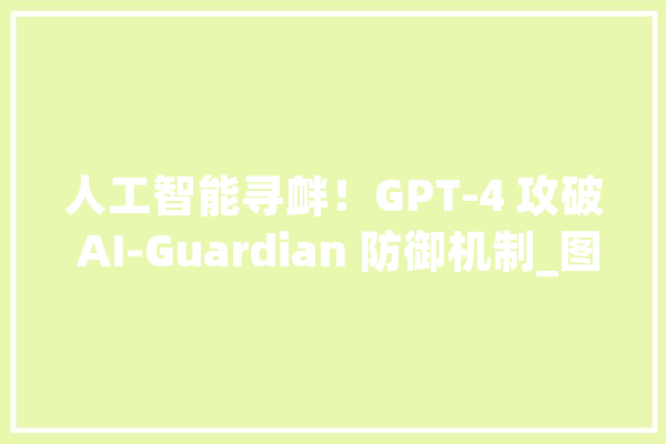 人工智能寻衅！GPT-4 攻破 AI-Guardian 防御机制_图片_模子 AI快讯