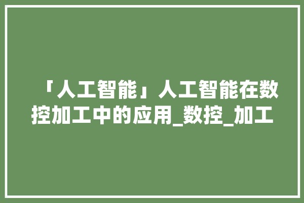 「人工智能」人工智能在数控加工中的应用_数控_加工 云服务