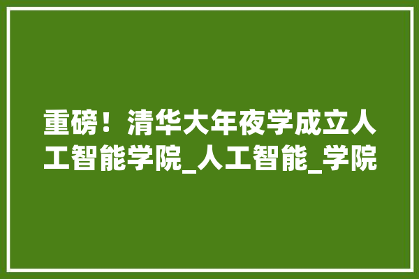重磅！清华大年夜学成立人工智能学院_人工智能_学院 智能问答