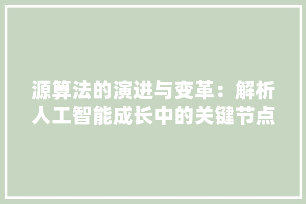 源算法的演进与变革：解析人工智能成长中的关键节点_算法_人工智能 智能助手