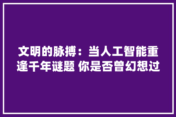 文明的脉搏：当人工智能重逢千年谜题 你是否曾幻想过_汗青_人类文明 云服务