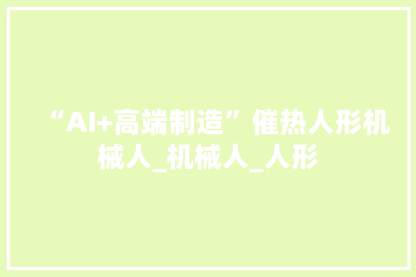 “AI+高端制造”催热人形机械人_机械人_人形 智能问答