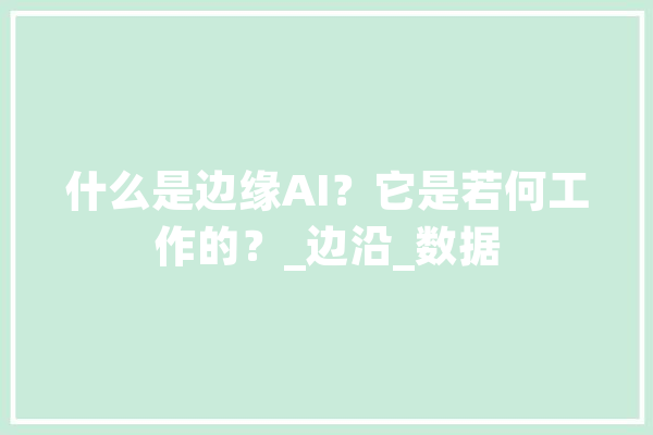 什么是边缘AI？它是若何工作的？_边沿_数据 AI简讯