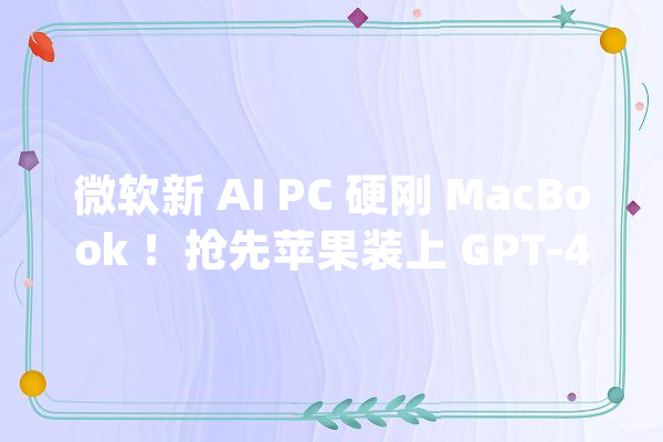 微软新 AI PC 硬刚 MacBook ！抢先苹果装上 GPT-4o还有一个「时光倒流」功能_微软_功效