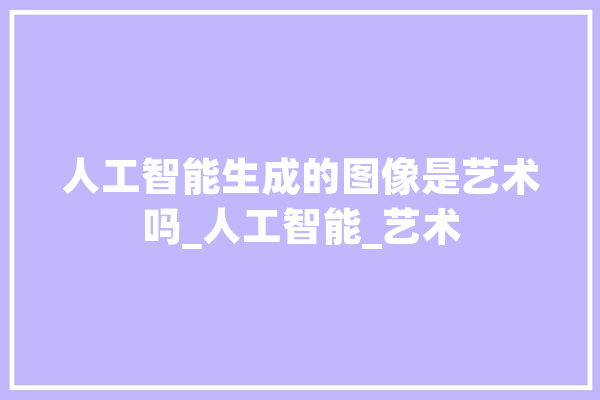 人工智能生成的图像是艺术吗_人工智能_艺术 绘影字幕