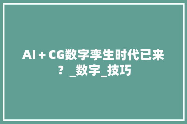 AI＋CG数字孪生时代已来？_数字_技巧 科技快讯