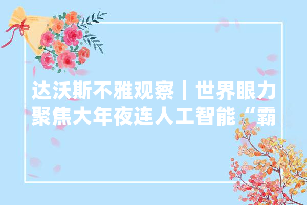 达沃斯不雅观察｜世界眼力聚焦大年夜连人工智能“霸屏”达沃斯_人工智能_技巧 智能写作