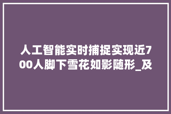 人工智能实时捕捉实现近700人脚下雪花如影随形_及时_后果