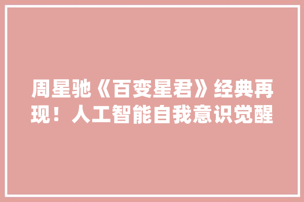 周星驰《百变星君》经典再现！人工智能自我意识觉醒_演员声威_锦绣