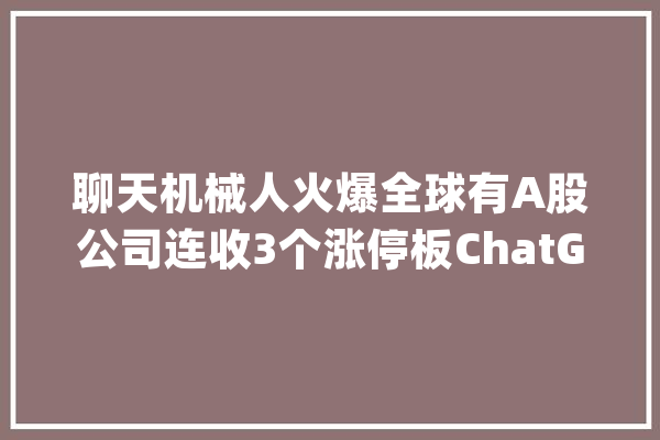 聊天机械人火爆全球有A股公司连收3个涨停板ChatGPT有何魅力？_人工智能_家当
