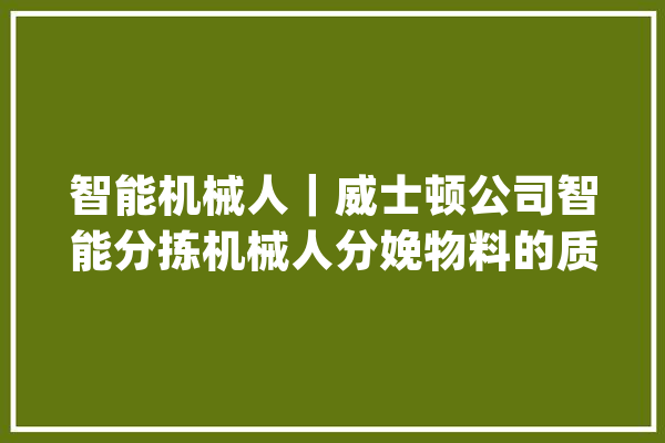 智能机械人｜威士顿公司智能分拣机械人分娩物料的质量守护者_智能_机械人