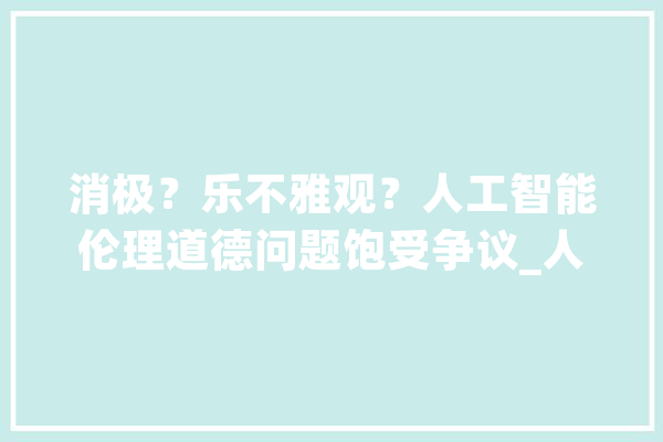消极？乐不雅观？人工智能伦理道德问题饱受争议_人工智能_人类