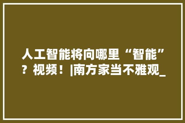人工智能将向哪里“智能”？视频！|南方家当不雅观_人工智能_模子