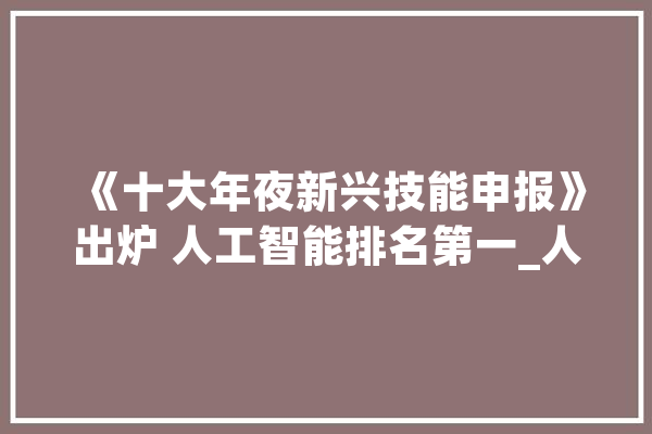 《十大年夜新兴技能申报》出炉 人工智能排名第一_人工智能_十年夜