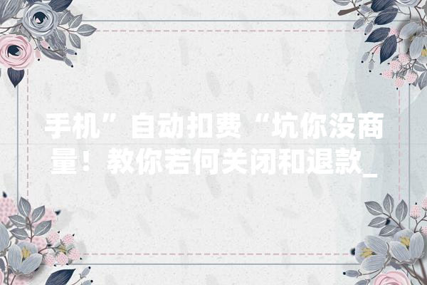 手机”自动扣费“坑你没商量！教你若何关闭和退款_都是_苹果 AI简讯