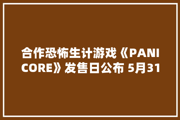 合作恐怖生计游戏《PANICORE》发售日公布 5月31日发售_游戏_人工智能