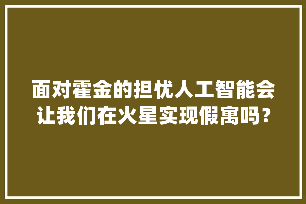 面对霍金的担忧人工智能会让我们在火星实现假寓吗？_人工智能_霍金