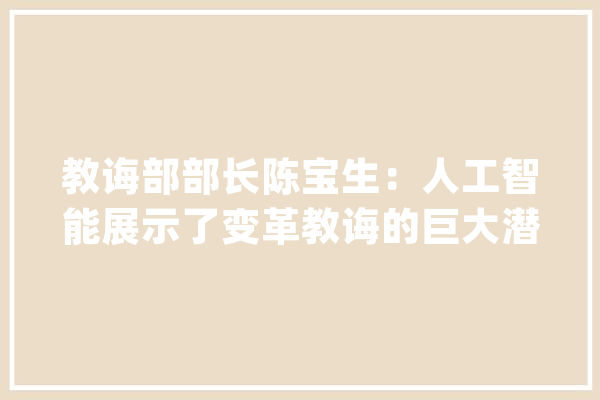 教诲部部长陈宝生：人工智能展示了变革教诲的巨大潜能_是在_在线 智能写作