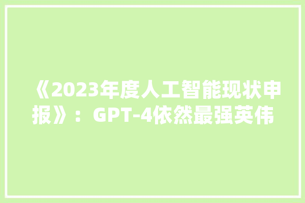 《2023年度人工智能现状申报》：GPT-4依然最强英伟达获利颇丰_模子_下文 智能助手