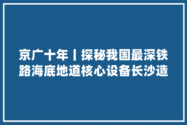京广十年丨探秘我国最深铁路海底地道核心设备长沙造_地道_盾构