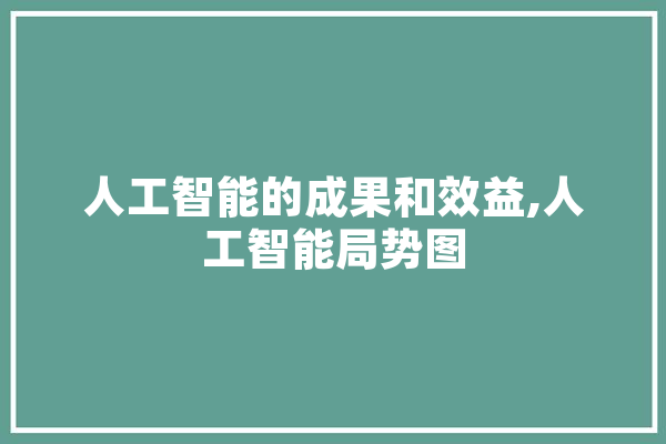 人工智能的成果和效益,人工智能局势图 AI快讯