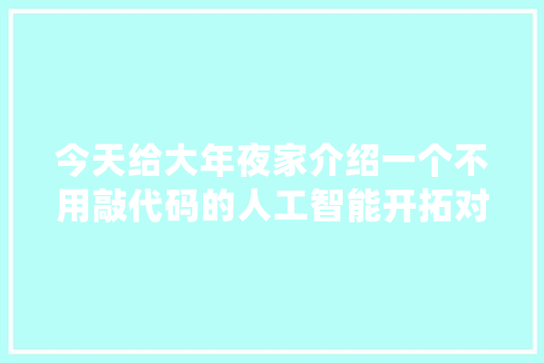 今天给大年夜家介绍一个不用敲代码的人工智能开拓对象Lobe_模子_人工智能