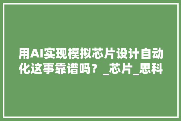 用AI实现模拟芯片设计自动化这事靠谱吗？_芯片_思科