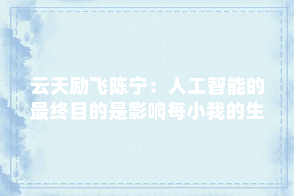 云天励飞陈宁：人工智能的最终目的是影响每小我的生活_人工智能_技巧 文字写作