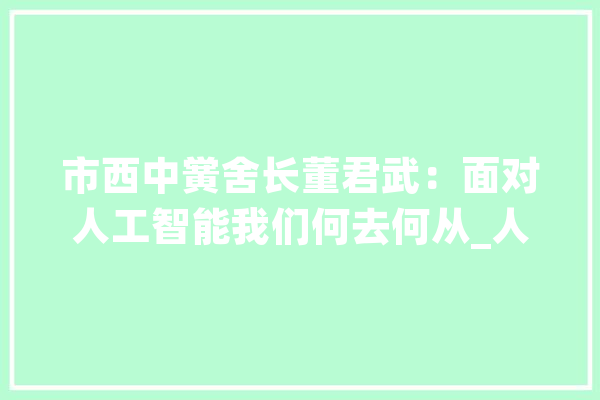 市西中黉舍长董君武：面对人工智能我们何去何从_人工智能_人类