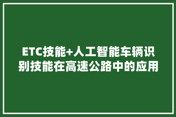 ETC技能+人工智能车辆识别技能在高速公路中的应用_人工智能_技巧