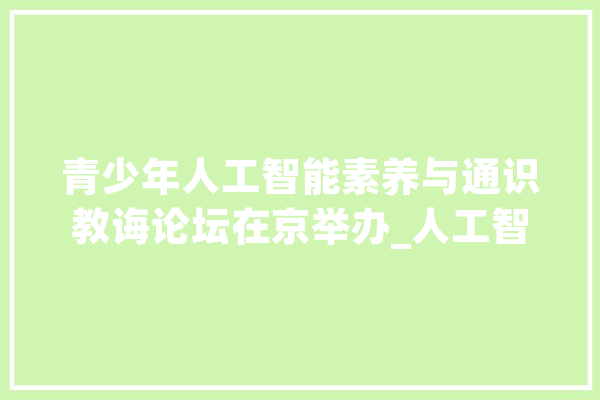 青少年人工智能素养与通识教诲论坛在京举办_人工智能_中国