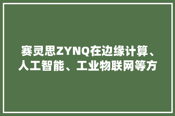 赛灵思ZYNQ在边缘计算、人工智能、工业物联网等方面的新应用_工业_数据