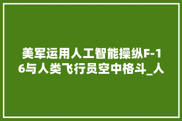 美军运用人工智能操纵F-16与人类飞行员空中格斗_人工智能_中正 云服务