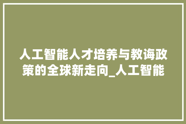 人工智能人才培养与教诲政策的全球新走向_人工智能_计策 智能助手