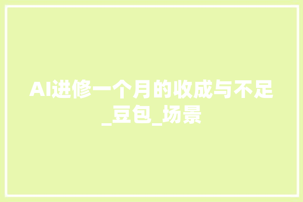 AI进修一个月的收成与不足_豆包_场景 AI简讯