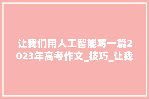 让我们用人工智能写一篇2023年高考作文_技巧_让我们 计算机